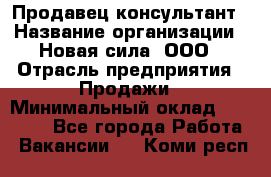 Продавец-консультант › Название организации ­ Новая сила, ООО › Отрасль предприятия ­ Продажи › Минимальный оклад ­ 20 000 - Все города Работа » Вакансии   . Коми респ.